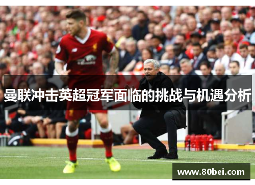 曼联冲击英超冠军面临的挑战与机遇分析