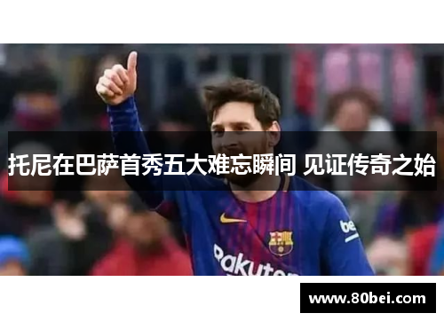 托尼在巴萨首秀五大难忘瞬间 见证传奇之始