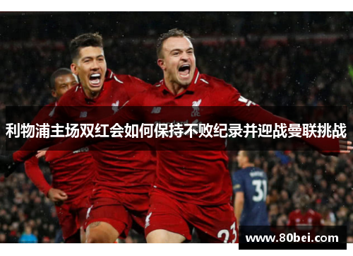 利物浦主场双红会如何保持不败纪录并迎战曼联挑战