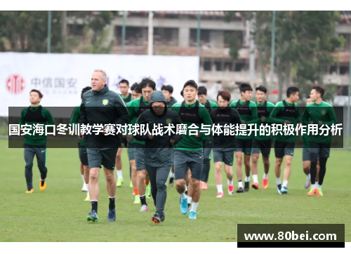 国安海口冬训教学赛对球队战术磨合与体能提升的积极作用分析