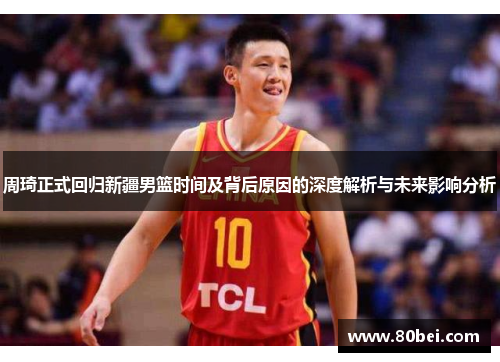 周琦正式回归新疆男篮时间及背后原因的深度解析与未来影响分析