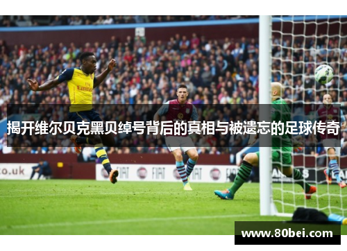 揭开维尔贝克黑贝绰号背后的真相与被遗忘的足球传奇